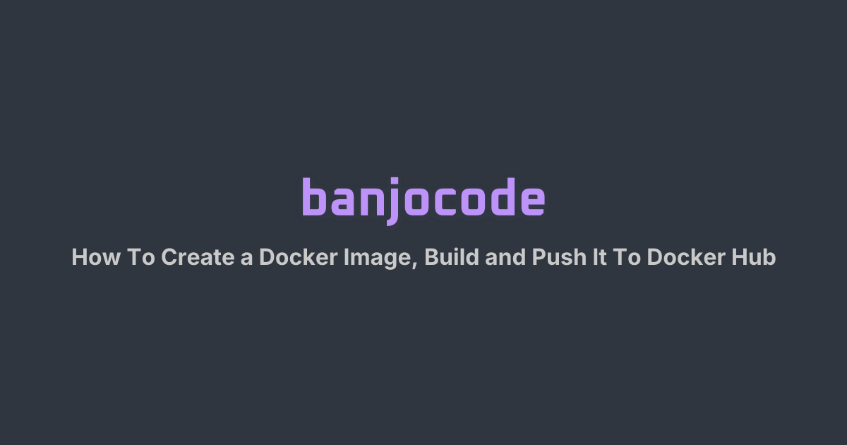 How To Create a Docker Image, Build and Push It To Docker Hub | banjocode